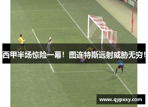 西甲半场惊险一幕！图连特斯远射威胁无穷！